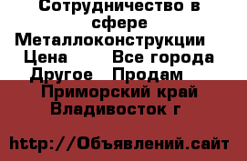 Сотрудничество в сфере Металлоконструкции  › Цена ­ 1 - Все города Другое » Продам   . Приморский край,Владивосток г.